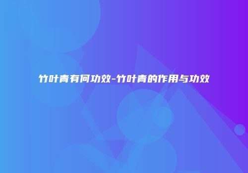 竹叶青有何功效-竹叶青的作用与功效
