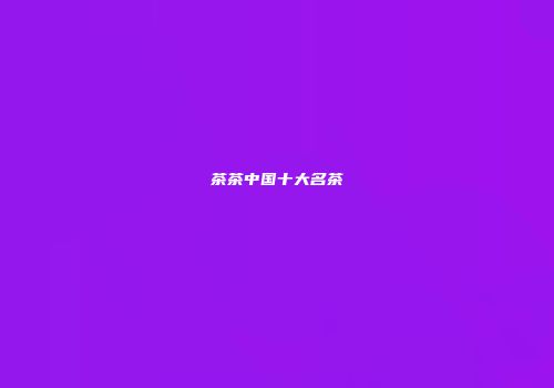 茶茶中国十大名茶