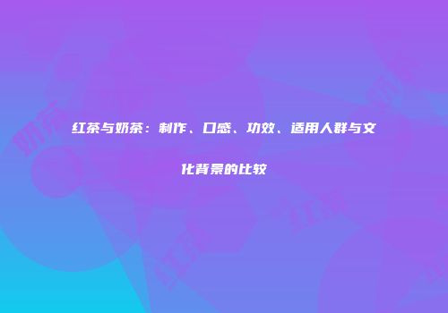 红茶与奶茶：制作、口感、功效、适用人群与文化背景的比较