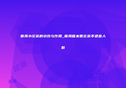 普洱小沱茶的功效与作用_普洱糯米香沱茶不适宜人群