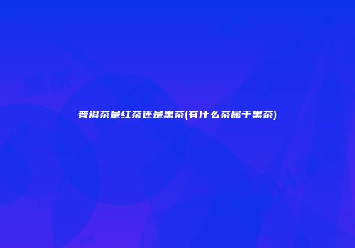 普洱茶是红茶还是黑茶(有什么茶属于黑茶)