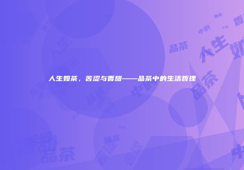 人生如茶，苦涩与香甜——品茶中的生活哲理