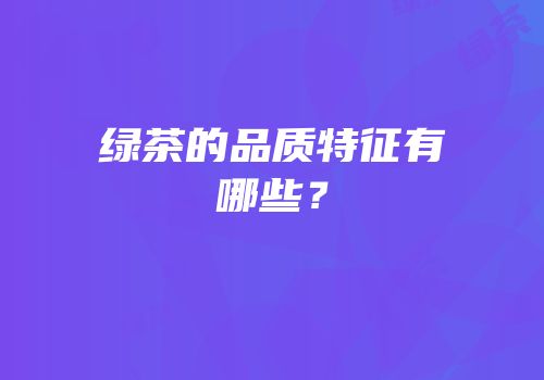 绿茶的品质特征有哪些？