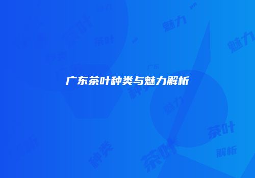 广东茶叶种类与魅力解析
