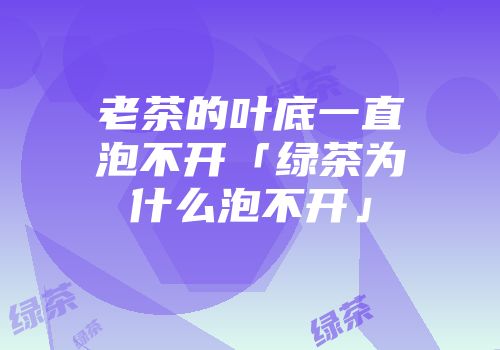 老茶的叶底一直泡不开「绿茶为什么泡不开」