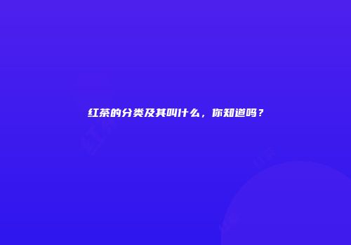 红茶的分类及其叫什么，你知道吗？