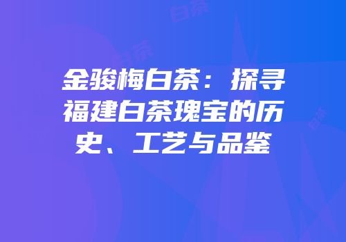金骏梅白茶：探寻福建白茶瑰宝的历史、工艺与品鉴