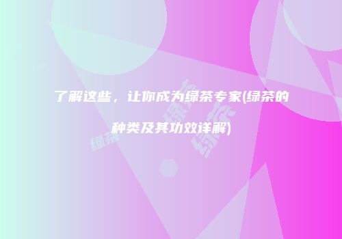 了解这些，让你成为绿茶专家(绿茶的种类及其功效详解)