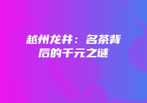 越州龙井：名茶背后的千元之谜