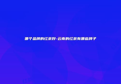 哪个品牌的红茶好-云南的红茶有哪些牌子