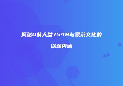 揭秘0紫大益7542与藏茶文化的深邃内涵