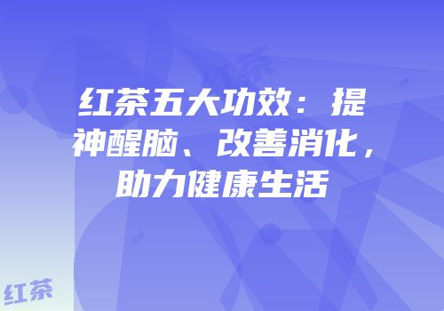 红茶五大功效：提神醒脑、改善消化，助力健康生活