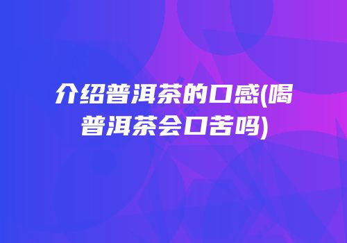 介绍普洱茶的口感(喝普洱茶会口苦吗)