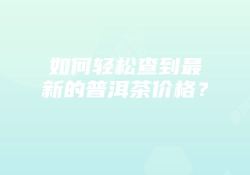 如何轻松查到最新的普洱茶价格？
