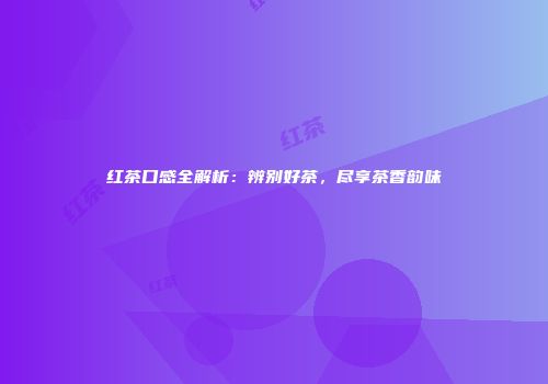 红茶口感全解析：辨别好茶，尽享茶香韵味