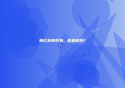 喝红茶的好处，你知道吗？