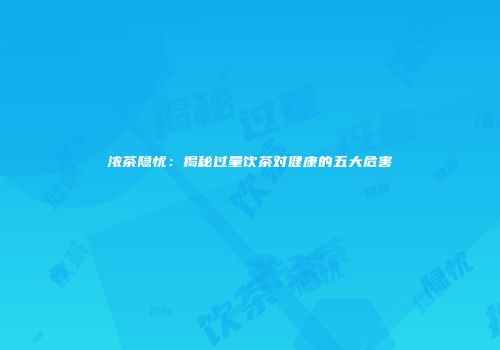 浓茶隐忧：揭秘过量饮茶对健康的五大危害