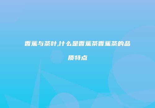 香蕉与茶叶,什么是香蕉茶香蕉茶的品质特点