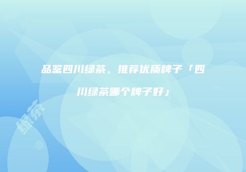 品鉴四川绿茶，推荐优质牌子「四川绿茶哪个牌子好」
