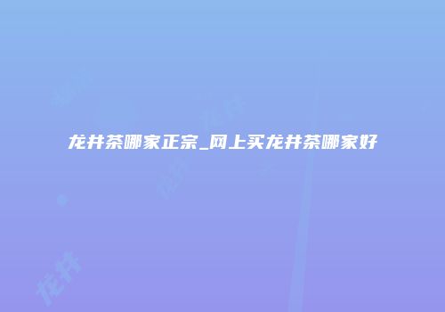 龙井茶哪家正宗_网上买龙井茶哪家好