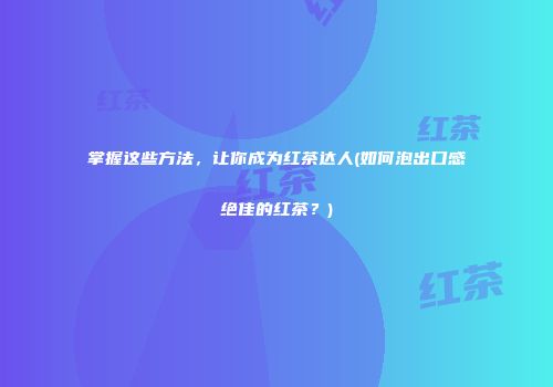 掌握这些方法，让你成为红茶达人(如何泡出口感绝佳的红茶？)