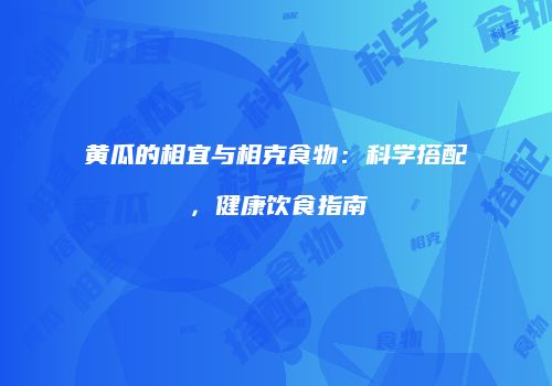 黄瓜的相宜与相克食物：科学搭配，健康饮食指南