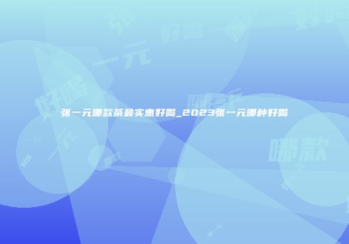 张一元哪款茶最实惠好喝_2023张一元哪种好喝