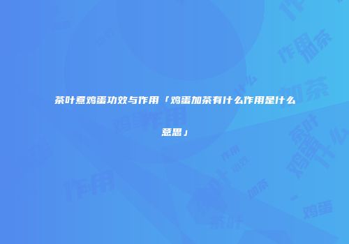 茶叶煮鸡蛋功效与作用「鸡蛋加茶有什么作用是什么意思」