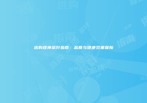 选购提神茶叶指南：品质与健康双重保障