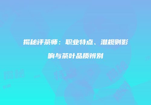 揭秘评茶师：职业特点、潜规则影响与茶叶品质辨别