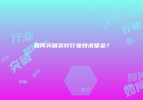 如何突破茶叶行业技术壁垒？