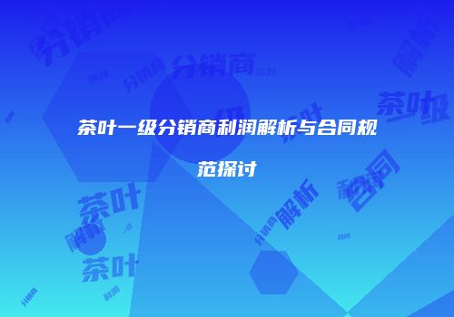 茶叶一级分销商利润解析与合同规范探讨