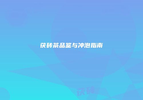 茯砖茶品鉴与冲泡指南