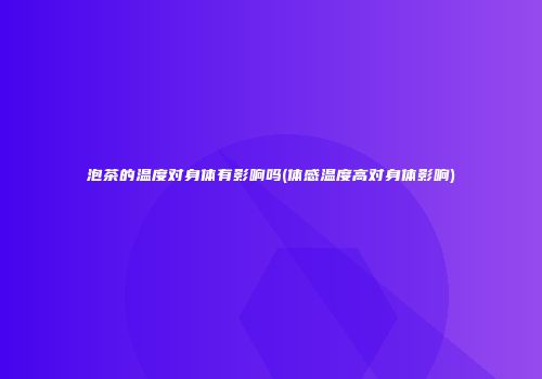 泡茶的温度对身体有影响吗(体感温度高对身体影响)