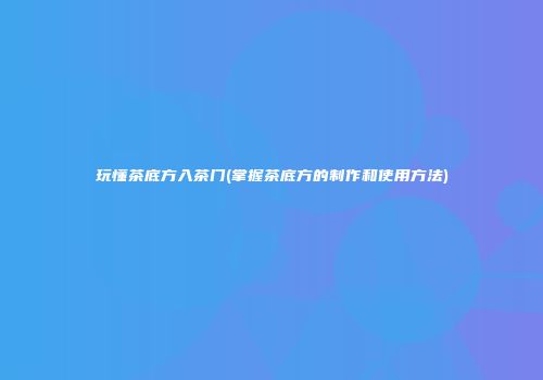 玩懂茶底方入茶门(掌握茶底方的制作和使用方法)