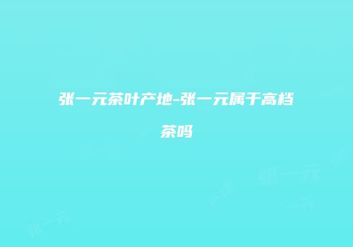 张一元茶叶产地-张一元属于高档茶吗