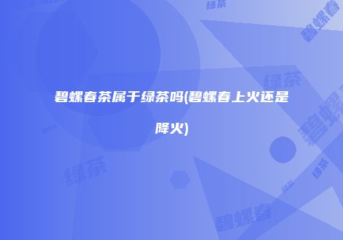 碧螺春茶属于绿茶吗(碧螺春上火还是降火)