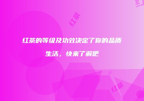 红茶的等级及功效决定了你的品质生活，快来了解吧