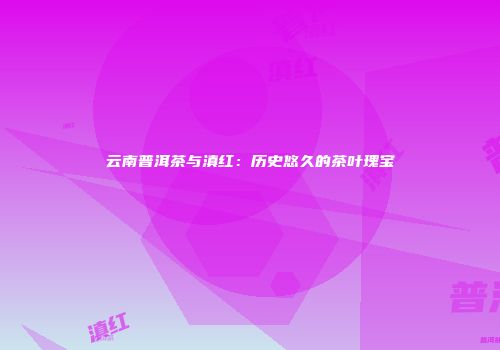 云南普洱茶与滇红：历史悠久的茶叶瑰宝