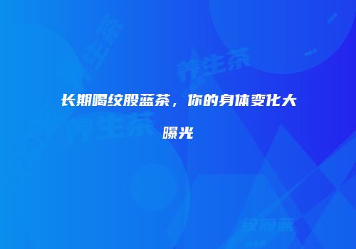 长期喝绞股蓝茶，你的身体变化大曝光