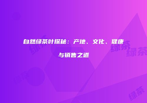 自然绿茶叶探秘：产地、文化、健康与销售之道