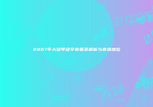 2007年大益甲级早春圆茶解析与市场地位