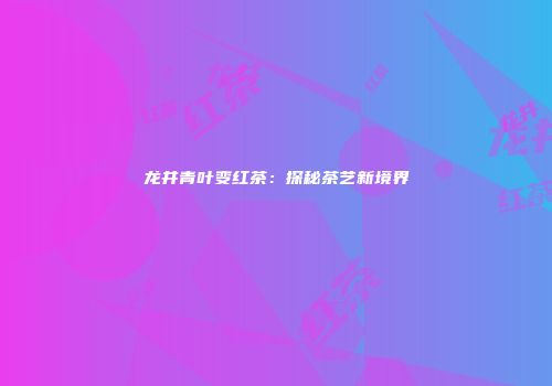 龙井青叶变红茶：探秘茶艺新境界