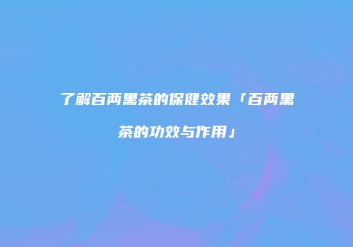 了解百两黑茶的保健效果「百两黑茶的功效与作用」