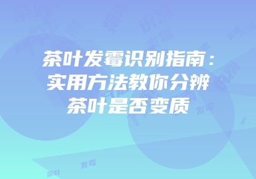 茶叶发霉识别指南：实用方法教你分辨茶叶是否变质