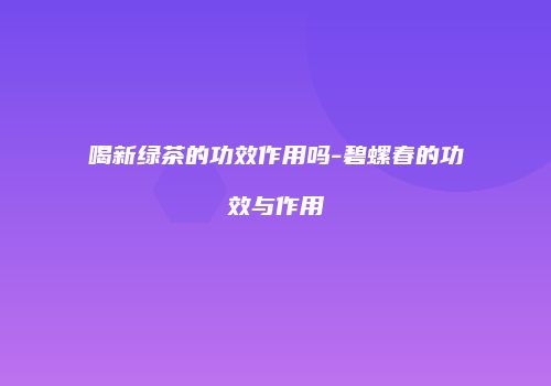 喝新绿茶的功效作用吗-碧螺春的功效与作用
