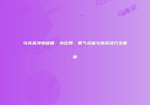乌龙茶冲泡秘籍：水比例、香气滋味与泡茶技巧全解析