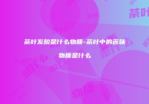 茶叶发酸是什么物质-茶叶中的苦味物质是什么