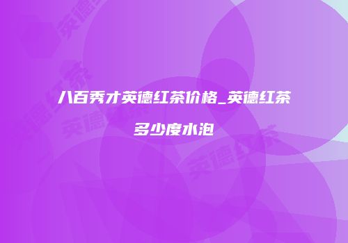 八百秀才英德红茶价格_英德红茶多少度水泡
