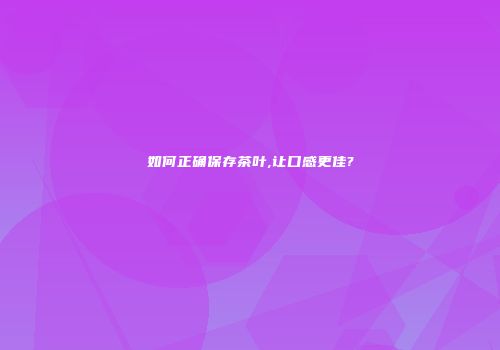 如何正确保存茶叶,让口感更佳?